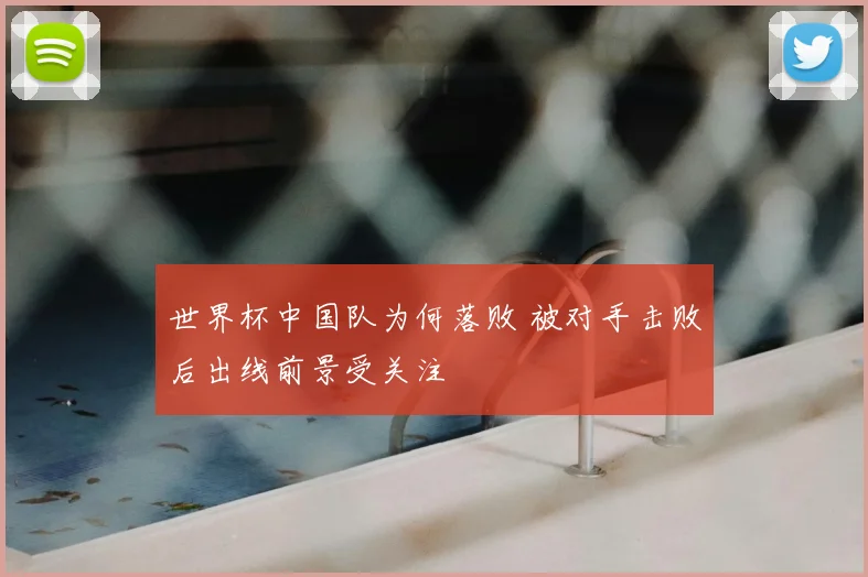 世界杯中国队为何落败 被对手击败后出线前景受关注