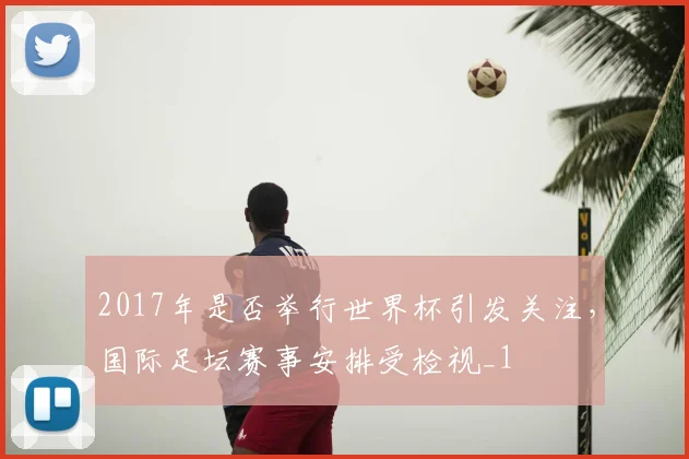 2017年是否举行世界杯引发关注,国际足坛赛事安排受检视_1