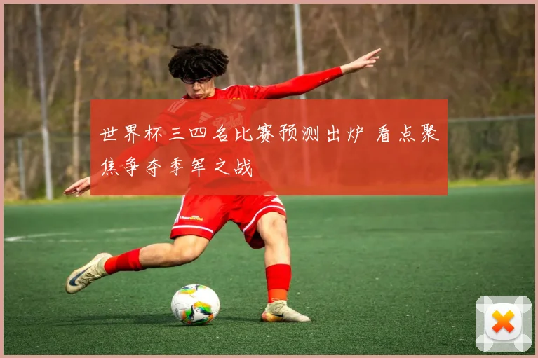 世界杯三四名比赛预测出炉 看点聚焦争夺季军之战