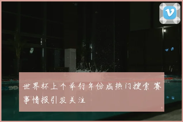 世界杯上个举行年份成热门搜索 赛事情报引发关注