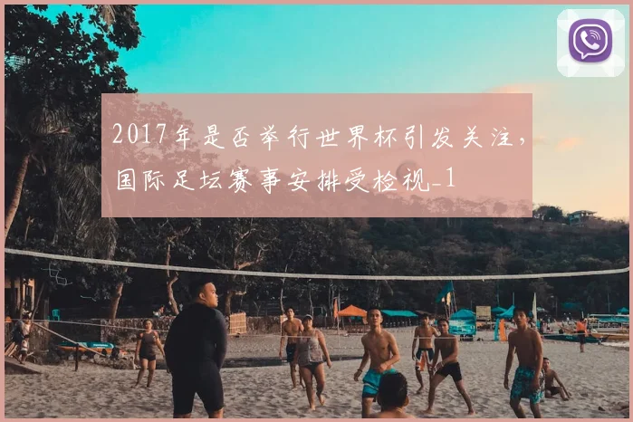 2017年是否举行世界杯引发关注,国际足坛赛事安排受检视_1