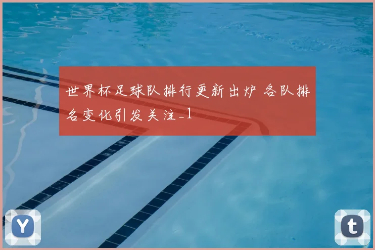 世界杯足球队排行更新出炉 各队排名变化引发关注_1