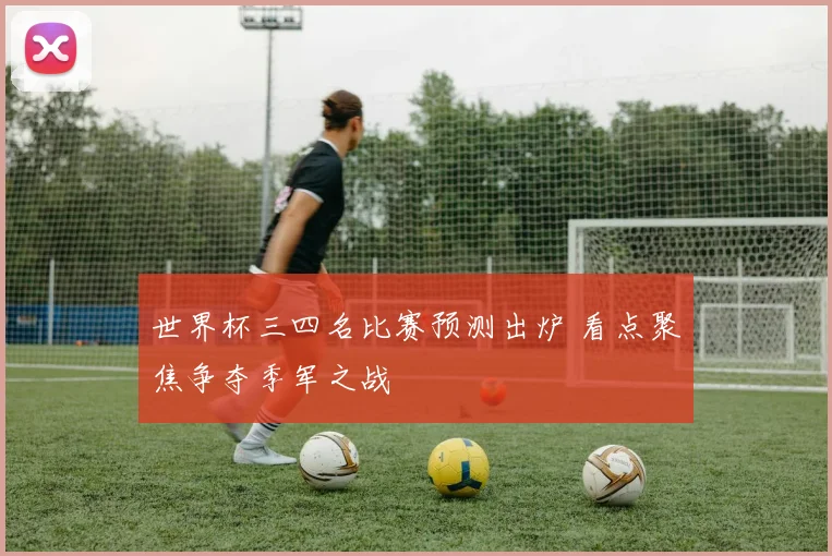 世界杯三四名比赛预测出炉 看点聚焦争夺季军之战