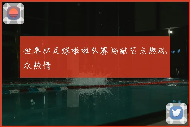 世界杯足球啦啦队赛场献艺点燃观众热情