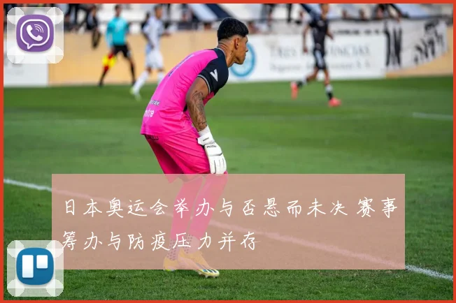 日本奥运会举办与否悬而未决 赛事筹办与防疫压力并存