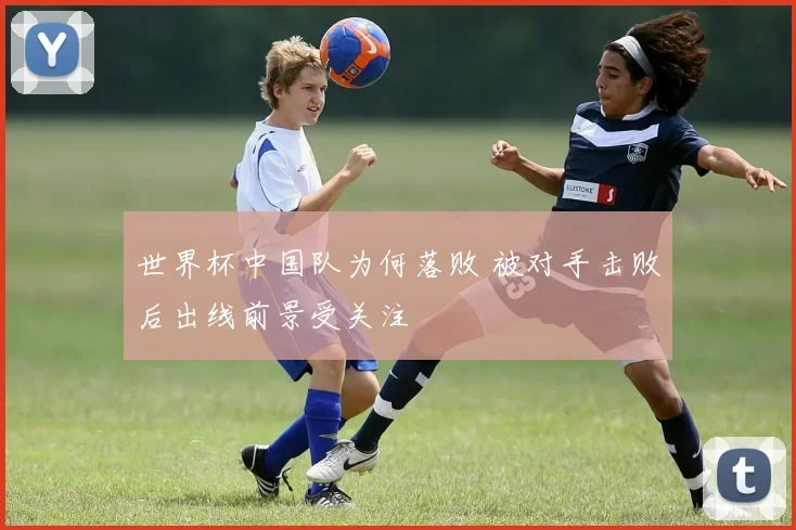世界杯中国队为何落败 被对手击败后出线前景受关注