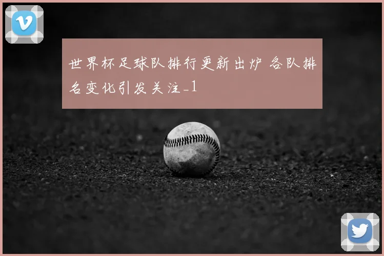 世界杯足球队排行更新出炉 各队排名变化引发关注_1