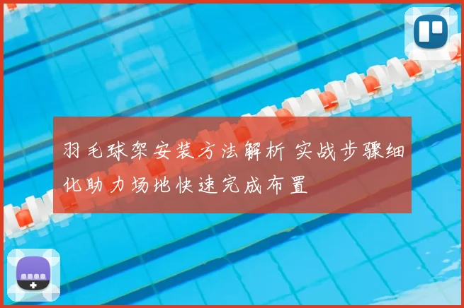 羽毛球架安装方法解析 实战步骤细化助力场地快速完成布置