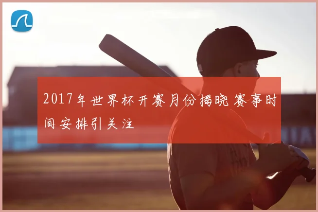 2017年世界杯开赛月份揭晓 赛事时间安排引关注